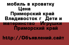 мобиль в кроватку! › Цена ­ 1 800 - Приморский край, Владивосток г. Дети и материнство » Игрушки   . Приморский край